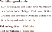 Urkunde größer: 	klick hier  Text der Urkunde: 	klick hier      Verleihungsurkunde  1737 Bestätigung der Zunft und Machtwort des Erzbischofs  Philipp  Carl  von  Gottes  Gnaden, der eine neue Ordnung durch eine Verleihungsurkunde herstellte.