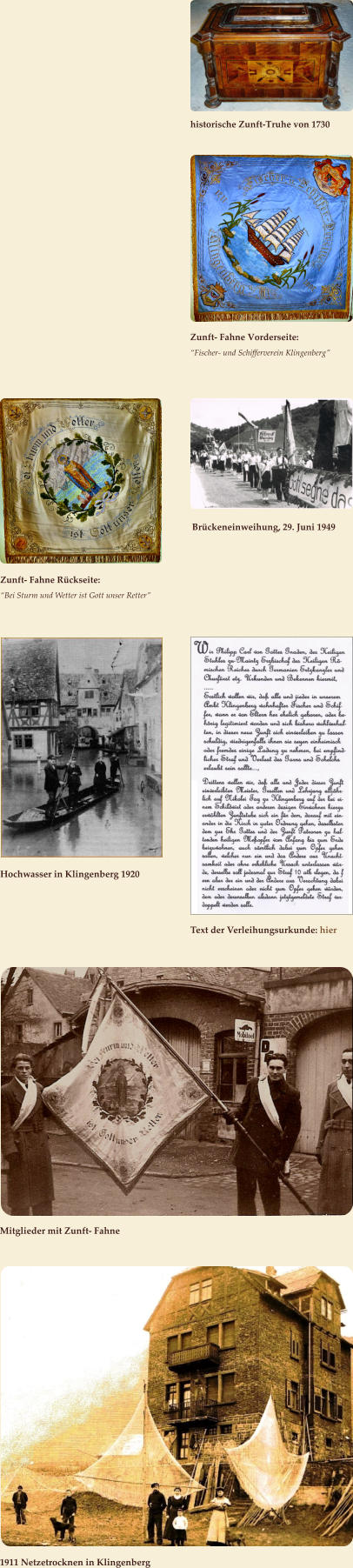 historische Zunft-Truhe von 1730       Zunft- Fahne Vorderseite: “Fischer- und Schifferverein Klingenberg”       Zunft- Fahne Rückseite: “Bei Sturm und Wetter ist Gott unser Retter”       Text der Verleihungsurkunde: hier  Brückeneinweihung, 29. Juni 1949  Hochwasser in Klingenberg 1920 Mitglieder mit Zunft- Fahne  1911 Netzetrocknen in Klingenberg